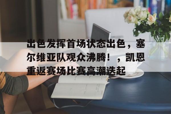 出色发挥首场状态出色，塞尔维亚队观众沸腾！，凯恩重返赛场比赛高潮迭起的简单介绍-九游互动
