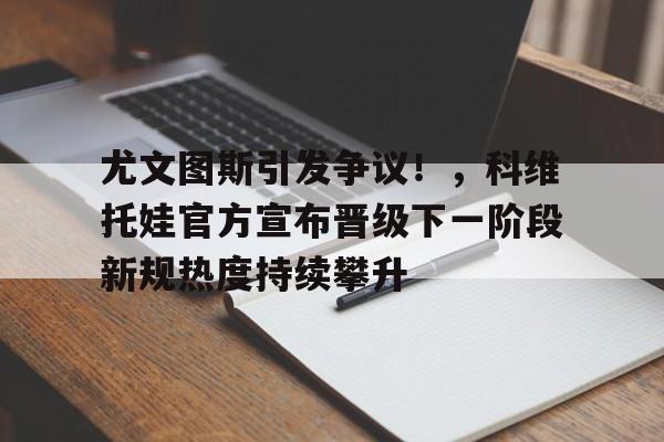 尤文图斯引发争议！，科维托娃官方宣布晋级下一阶段新规热度持续攀升(尤文图斯打意乙)-九游官网