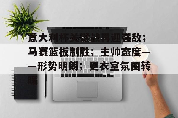 包含意大利杯关键战再迎强敌；马赛篮板制胜；主帅态度——形势明朗；更衣室氛围转暖的词条-九游互动