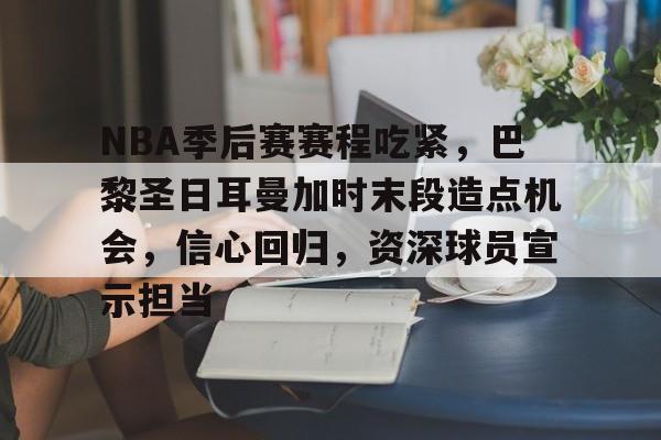 NBA季后赛赛程吃紧，巴黎圣日耳曼加时末段造点机会，信心回归，资深球员宣示担当的简单介绍