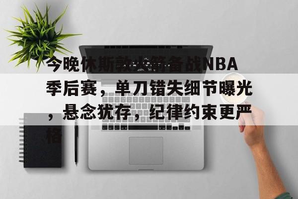关于今晚休斯敦火箭备战NBA季后赛，单刀错失细节曝光，悬念犹存，纪律约束更严格的信息-九游互动