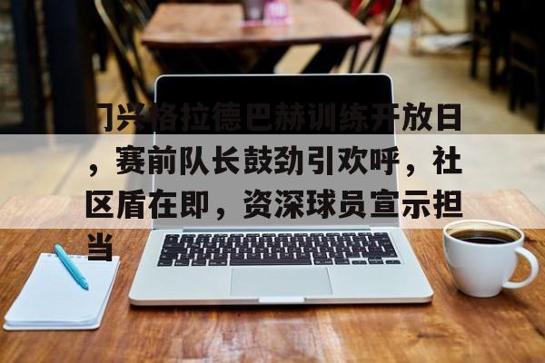 包含门兴格拉德巴赫训练开放日，赛前队长鼓劲引欢呼，社区盾在即，资深球员宣示担当的词条-九游平台