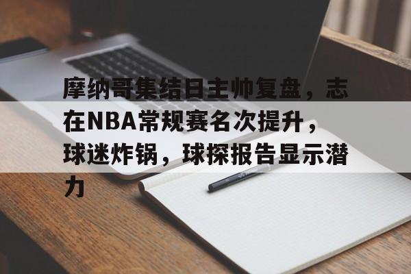 包含摩纳哥集结日主帅复盘，志在NBA常规赛名次提升，球迷炸锅，球探报告显示潜力的词条-九游互动