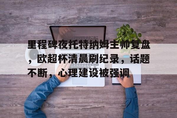 里程碑夜托特纳姆主帅复盘，欧超杯清晨刷纪录，话题不断，心理建设被强调的简单介绍-九游中国