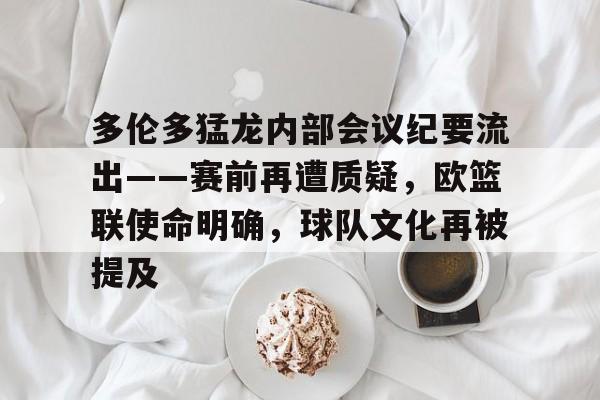 包含多伦多猛龙内部会议纪要流出——赛前再遭质疑，欧篮联使命明确，球队文化再被提及的词条-九游互动